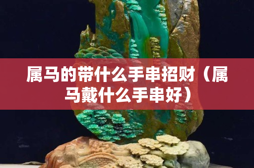 屬馬的帶什么手串招財(cái)（屬馬戴什么手串好）