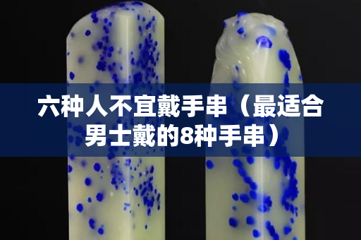 六種人不宜戴手串（最適合男士戴的8種手串）