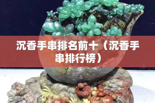 沉香手串排名前十（沉香手串排行榜）