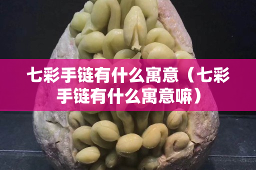 七彩手鏈有什么寓意（七彩手鏈有什么寓意嘛）