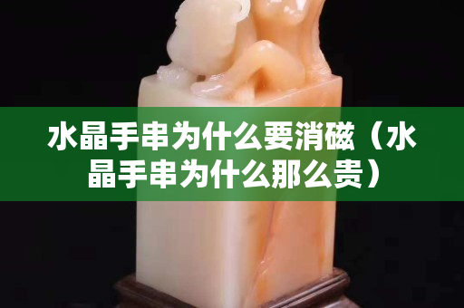 水晶手串為什么要消磁（水晶手串為什么那么貴）