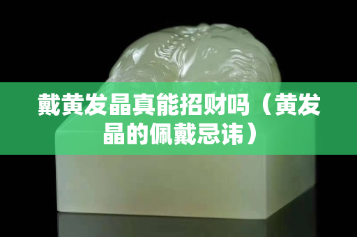 戴黃發晶真能招財嗎（黃發晶的佩戴忌諱）