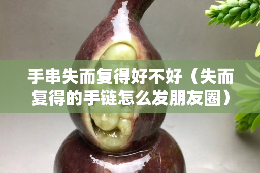 手串失而復得好不好（失而復得的手鏈怎么發朋友圈）