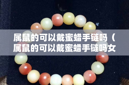 屬鼠的可以戴蜜蠟手鏈嗎（屬鼠的可以戴蜜蠟手鏈嗎女）