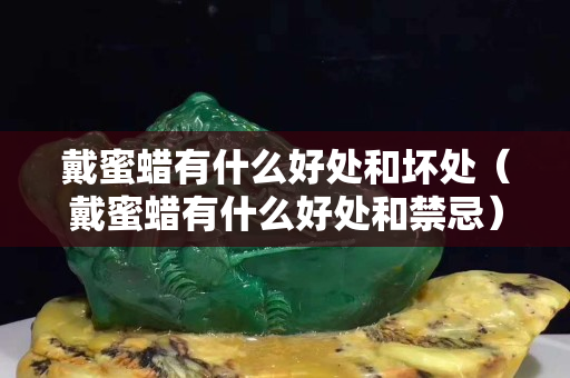 戴蜜蠟有什么好處和壞處（戴蜜蠟有什么好處和禁忌）