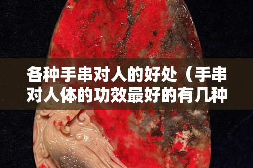 各種手串對人的好處（手串對人體的功效最好的有幾種）