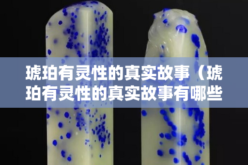 琥珀有靈性的真實故事（琥珀有靈性的真實故事有哪些）