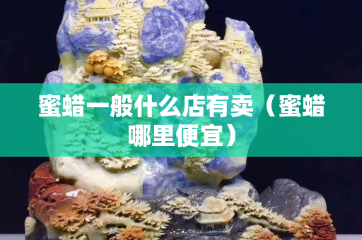 蜜蠟一般什么店有賣（蜜蠟哪里便宜）