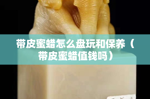 帶皮蜜蠟怎么盤玩和保養（帶皮蜜蠟值錢嗎）