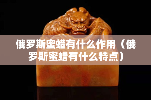俄羅斯蜜蠟有什么作用（俄羅斯蜜蠟有什么特點）