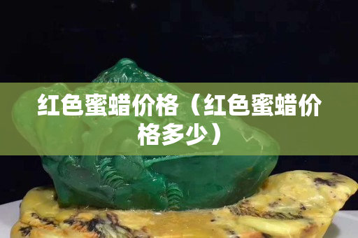 紅色蜜蠟價格（紅色蜜蠟價格多少）