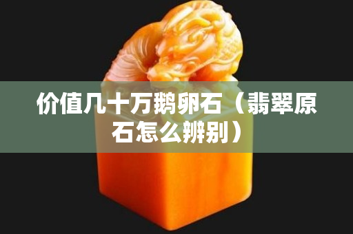 價(jià)值幾十萬鵝卵石（翡翠原石怎么辨別）