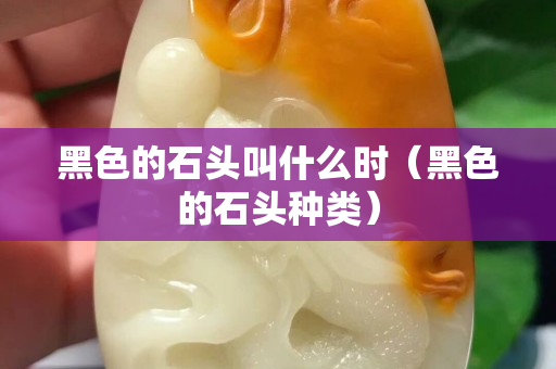 黑色的石頭叫什么時（黑色的石頭種類）