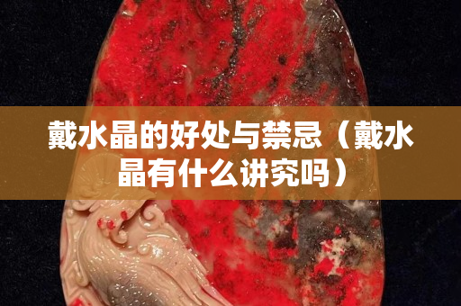 戴水晶的好處與禁忌（戴水晶有什么講究嗎）