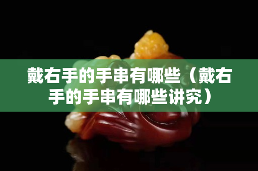 戴右手的手串有哪些（戴右手的手串有哪些講究）