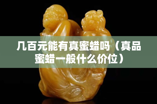 幾百元能有真蜜蠟嗎（真品蜜蠟一般什么價位）