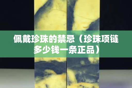 佩戴珍珠的禁忌（珍珠項鏈多少錢一條正品）