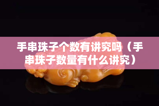 手串珠子個(gè)數(shù)有講究嗎（手串珠子數(shù)量有什么講究）
