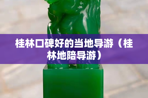 桂林口碑好的當(dāng)?shù)貙?dǎo)游（桂林地陪導(dǎo)游）
