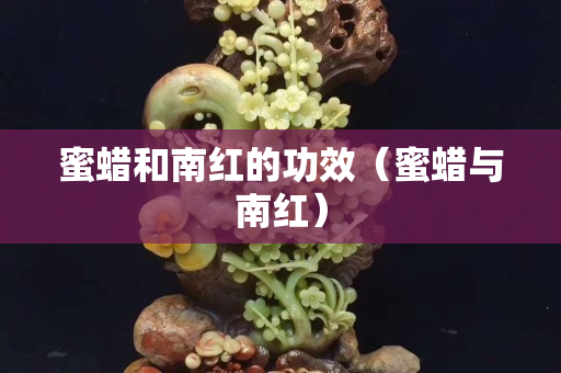 蜜蠟和南紅的功效（蜜蠟與南紅）