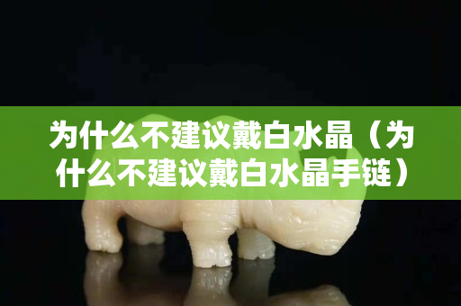 為什么不建議戴白水晶（為什么不建議戴白水晶手鏈）