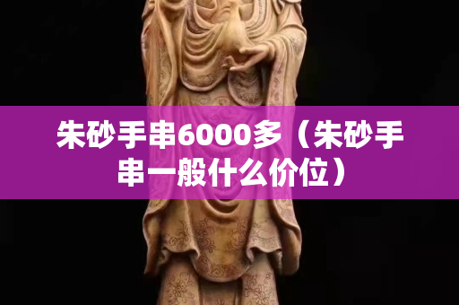 朱砂手串6000多（朱砂手串一般什么價位）
