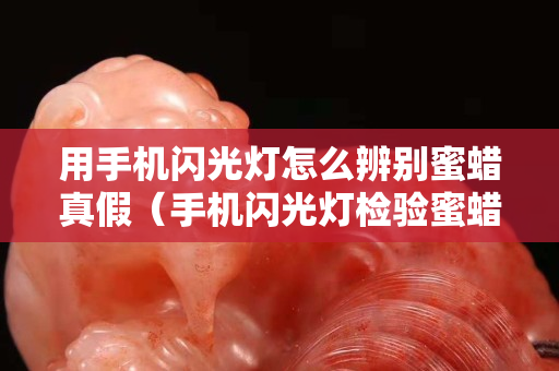 用手機閃光燈怎么辨別蜜蠟真假（手機閃光燈檢驗蜜蠟）