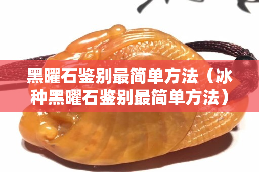 黑曜石鑒別最簡單方法（冰種黑曜石鑒別最簡單方法）