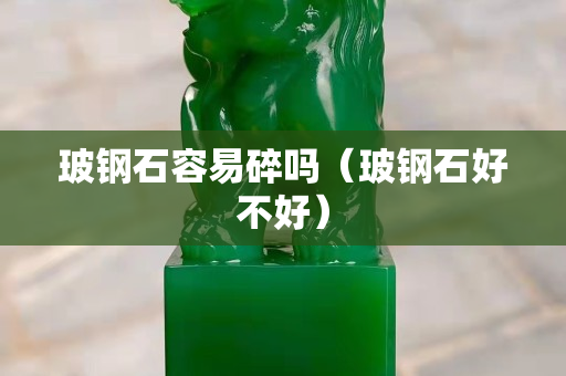 玻鋼石容易碎嗎（玻鋼石好不好）