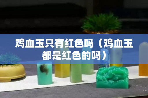 雞血玉只有紅色嗎（雞血玉都是紅色的嗎）
