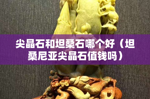 尖晶石和坦桑石哪個(gè)好（坦桑尼亞尖晶石值錢(qián)嗎）