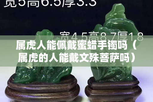 屬虎人能佩戴蜜蠟手鐲嗎（屬虎的人能戴文殊菩薩嗎）