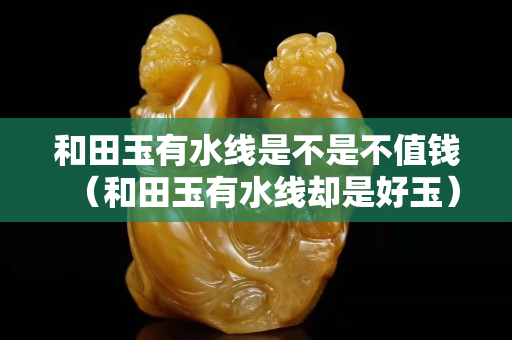 和田玉有水線是不是不值錢（和田玉有水線卻是好玉）