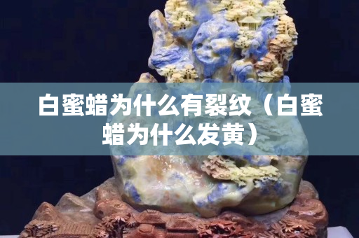白蜜蠟為什么有裂紋（白蜜蠟為什么發黃）