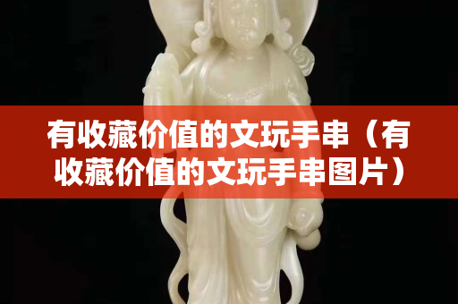 有收藏價值的文玩手串（有收藏價值的文玩手串圖片）