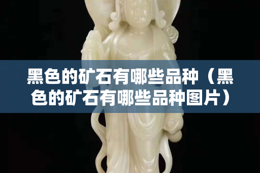 黑色的礦石有哪些品種（黑色的礦石有哪些品種圖片）