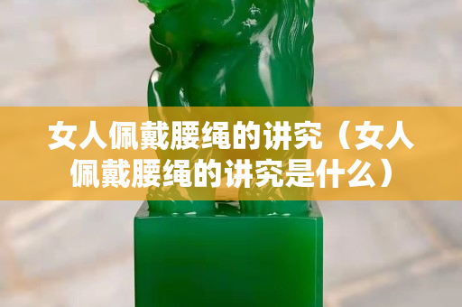 女人佩戴腰繩的講究（女人佩戴腰繩的講究是什么）