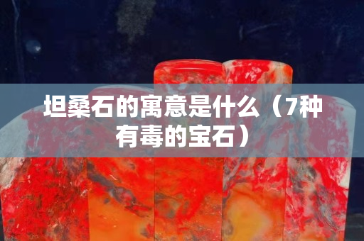 坦桑石的寓意是什么（7種有毒的寶石）