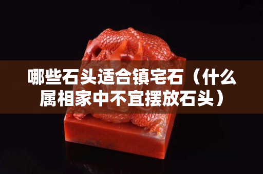 哪些石頭適合鎮宅石（什么屬相家中不宜擺放石頭）