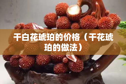 干白花琥珀的價格（干花琥珀的做法）