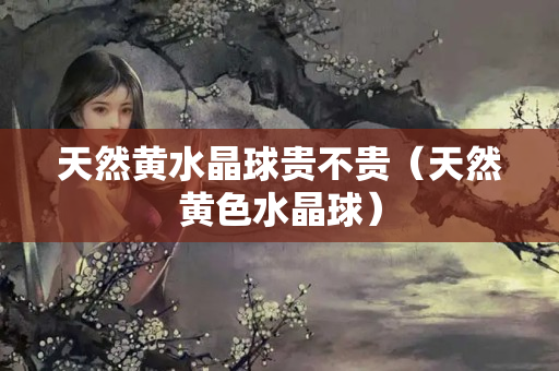 天然黃水晶球貴不貴（天然黃色水晶球）
