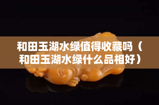 和田玉湖水綠值得收藏嗎（和田玉湖水綠什么品相好）