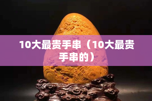 10大最貴手串（10大最貴手串的）