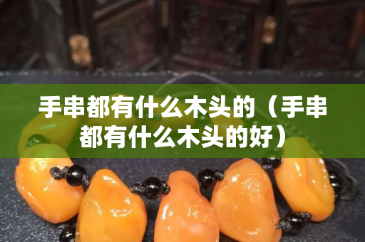 手串都有什么木頭的（手串都有什么木頭的好）