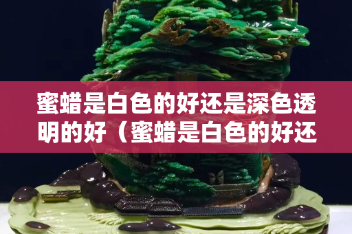 蜜蠟是白色的好還是深色透明的好（蜜蠟是白色的好還是深色透明的好看）