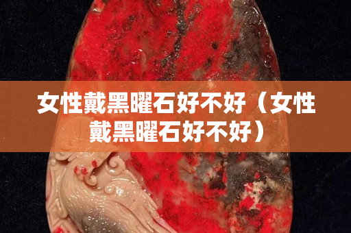 女性戴黑曜石好不好（女性戴黑曜石好不好）
