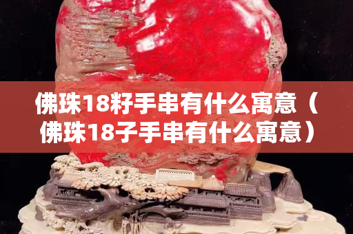 佛珠18籽手串有什么寓意（佛珠18子手串有什么寓意）