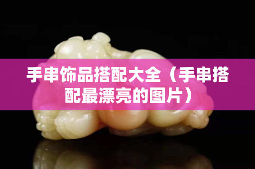 手串飾品搭配大全（手串搭配最漂亮的圖片）