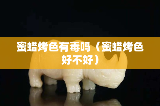 蜜蠟烤色有毒嗎（蜜蠟烤色好不好）