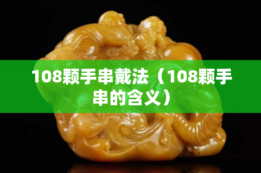 108顆手串戴法（108顆手串的含義）
